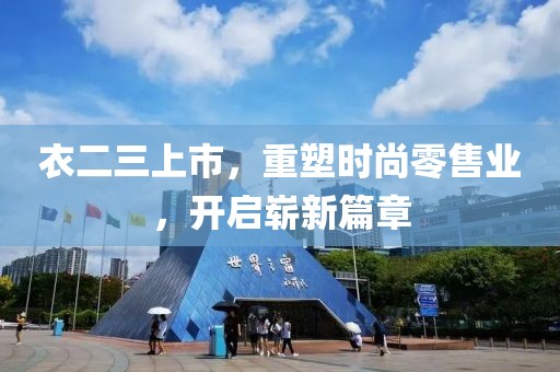 衣二三上市，重塑时尚零售业，开启崭新篇章