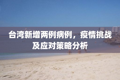 台湾新增两例病例，疫情挑战及应对策略分析