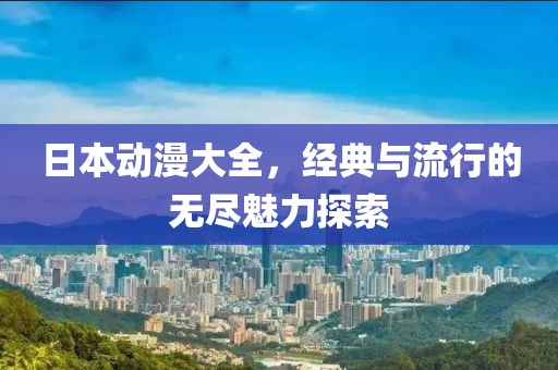 日本动漫大全，经典与流行的无尽魅力探索