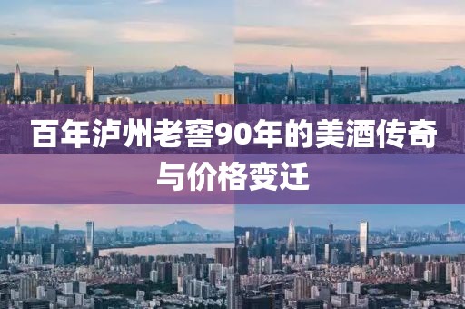 百年泸州老窖90年的美酒传奇与价格变迁