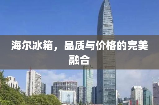 海尔冰箱，品质与价格的完美融合