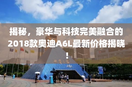 揭秘，豪华与科技完美融合的2018款奥迪A6L最新价格揭晓！