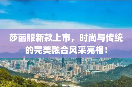 莎丽服新款上市，时尚与传统的完美融合风采亮相！