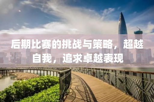后期比赛的挑战与策略，超越自我，追求卓越表现
