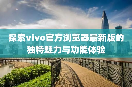 探索vivo官方浏览器最新版的独特魅力与功能体验