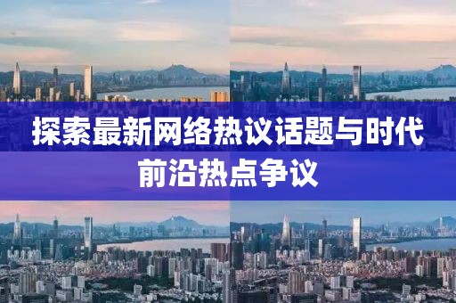 探索最新网络热议话题与时代前沿热点争议