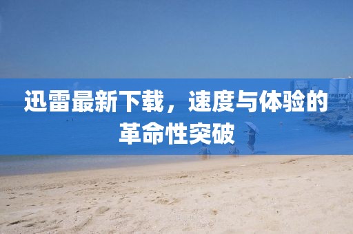 迅雷最新下载，速度与体验的革命性突破