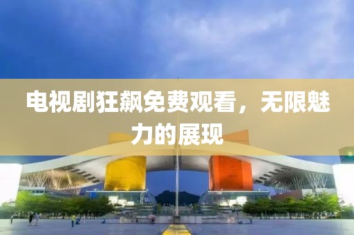 电视剧狂飙免费观看，无限魅力的展现