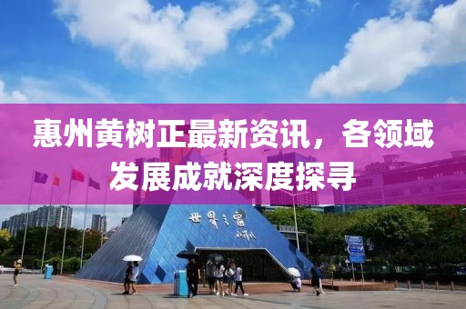 惠州黄树正最新资讯，各领域发展成就深度探寻