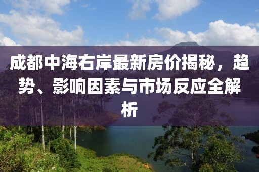 成都中海右岸最新房价揭秘，趋势、影响因素与市场反应全解析