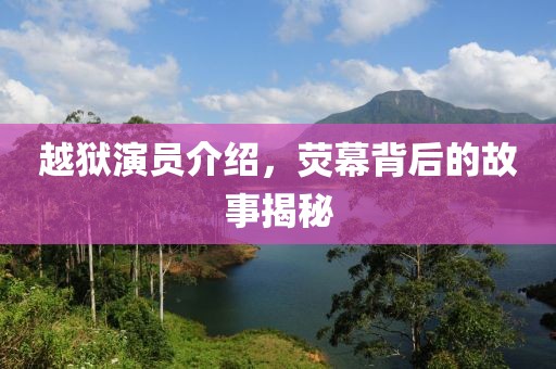 越狱演员介绍，荧幕背后的故事揭秘