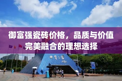 御富强瓷砖价格，品质与价值完美融合的理想选择
