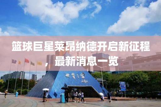 篮球巨星莱昂纳德开启新征程，最新消息一览