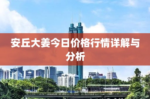 安丘大姜今日价格行情详解与分析