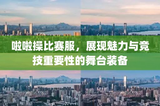啦啦操比赛服，展现魅力与竞技重要性的舞台装备