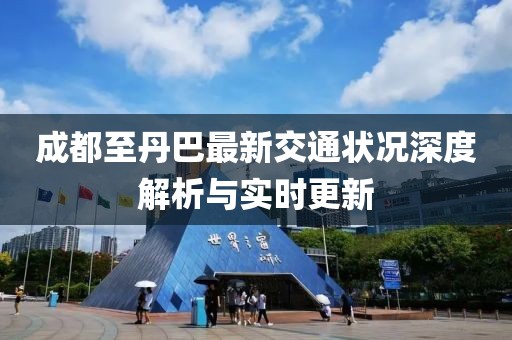成都至丹巴最新交通状况深度解析与实时更新