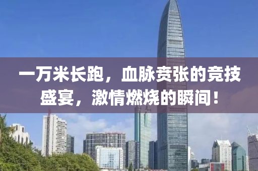 一万米长跑，血脉贲张的竞技盛宴，激情燃烧的瞬间！