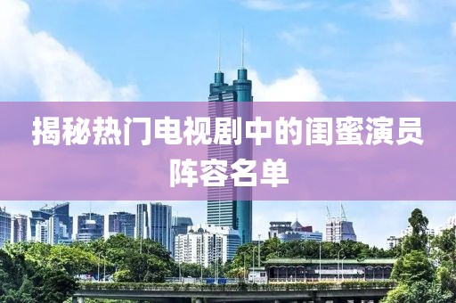 揭秘热门电视剧中的闺蜜演员阵容名单