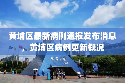 黄埔区最新病例通报发布消息，黄埔区病例更新概况