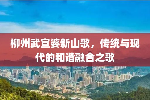 柳州武宣婆新山歌，传统与现代的和谐融合之歌