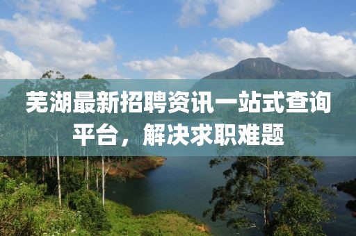 芜湖最新招聘资讯一站式查询平台，解决求职难题
