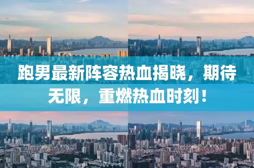 跑男最新阵容热血揭晓，期待无限，重燃热血时刻！