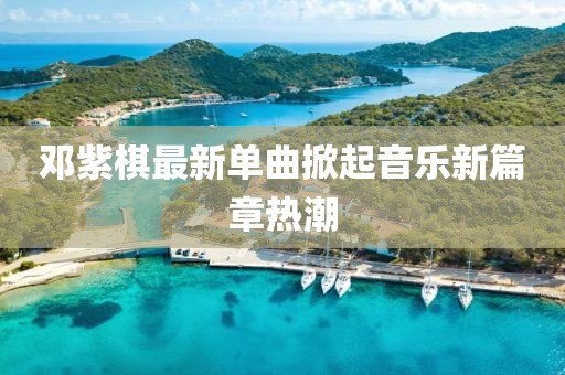 邓紫棋最新单曲掀起音乐新篇章热潮