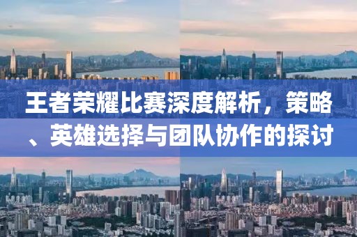 王者荣耀比赛深度解析，策略、英雄选择与团队协作的探讨