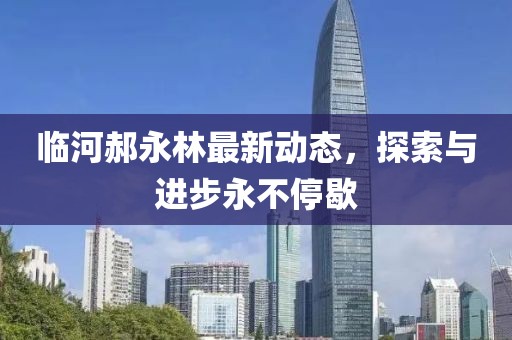 临河郝永林最新动态，探索与进步永不停歇
