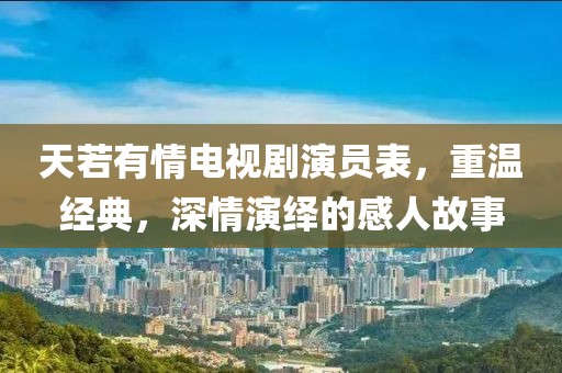 天若有情电视剧演员表，重温经典，深情演绎的感人故事