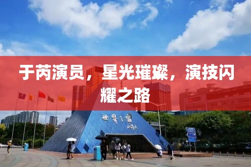 于芮演员，星光璀璨，演技闪耀之路