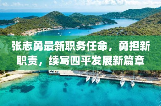 张志勇最新职务任命，勇担新职责，续写四平发展新篇章