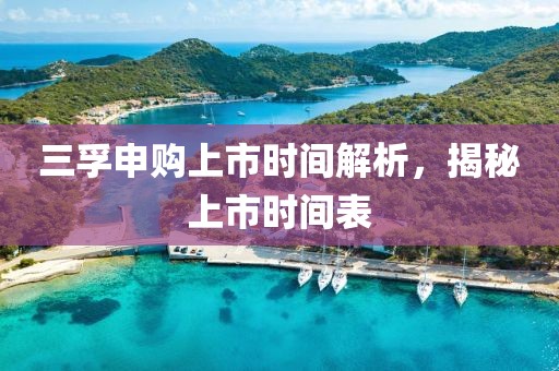 三孚申购上市时间解析，揭秘上市时间表