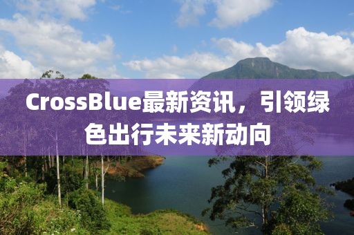CrossBlue最新资讯，引领绿色出行未来新动向