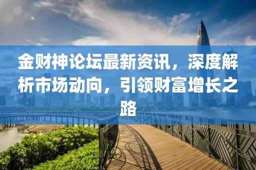 金财神论坛最新资讯，深度解析市场动向，引领财富增长之路