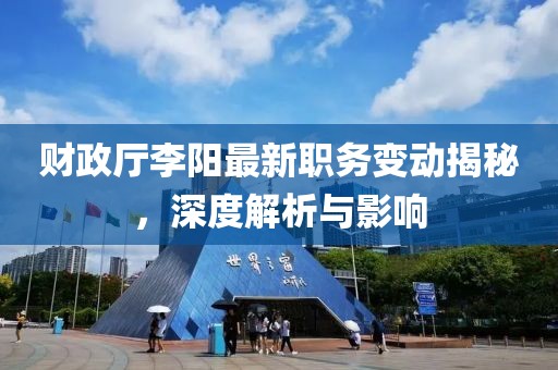 财政厅李阳最新职务变动揭秘，深度解析与影响