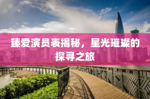 臻爱演员表揭秘，星光璀璨的探寻之旅