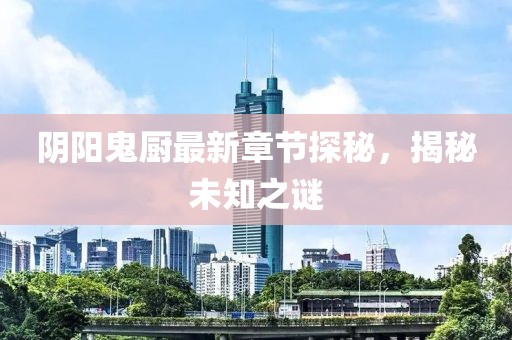 阴阳鬼厨最新章节探秘，揭秘未知之谜