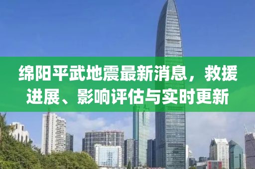 绵阳平武地震最新消息，救援进展、影响评估与实时更新