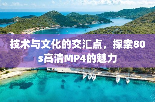 技术与文化的交汇点，探索80s高清MP4的魅力