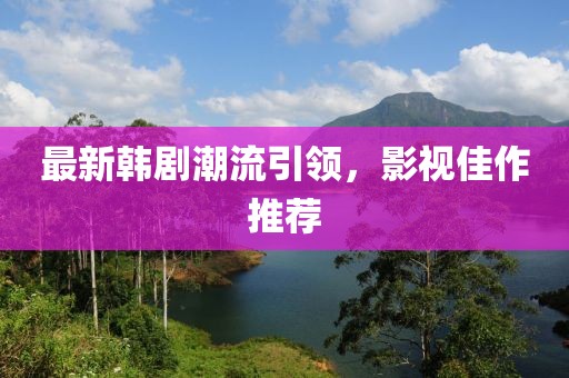 最新韩剧潮流引领，影视佳作推荐