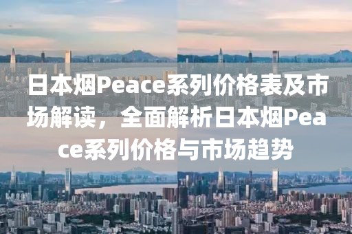 日本烟Peace系列价格表及市场解读，全面解析日本烟Peace系列价格与市场趋势