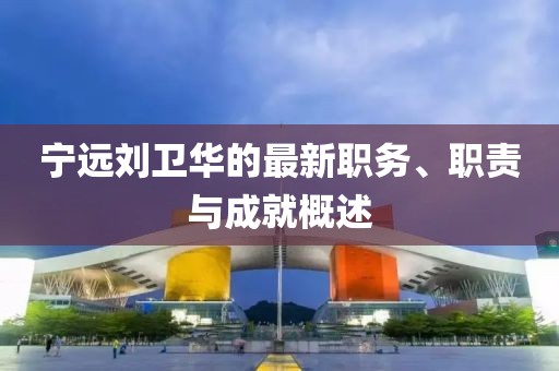 宁远刘卫华的最新职务、职责与成就概述