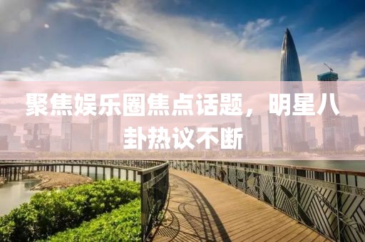 聚焦娱乐圈焦点话题，明星八卦热议不断