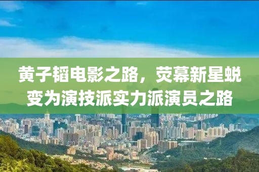 黄子韬电影之路，荧幕新星蜕变为演技派实力派演员之路