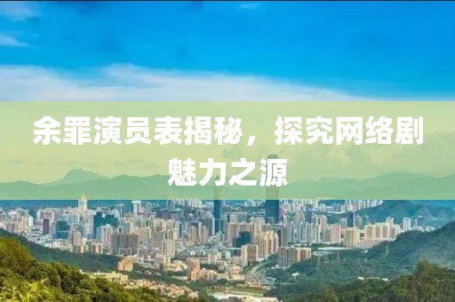 余罪演员表揭秘，探究网络剧魅力之源