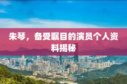 朱琴，备受瞩目的演员个人资料揭秘