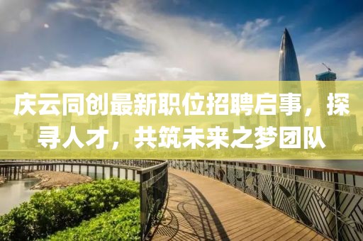 庆云同创最新职位招聘启事，探寻人才，共筑未来之梦团队