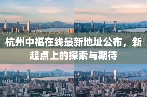 杭州中福在线最新地址公布，新起点上的探索与期待