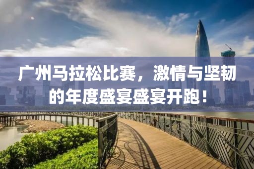 广州马拉松比赛，激情与坚韧的年度盛宴盛宴开跑！